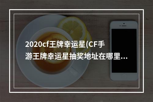 2020cf王牌幸运星(CF手游王牌幸运星抽奖地址在哪里王牌幸运星抽取攻略)