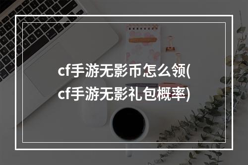 cf手游无影币怎么领(cf手游无影礼包概率)