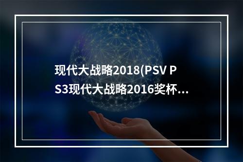 现代大战略2018(PSV PS3现代大战略2016奖杯列表)