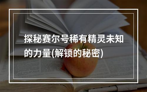 探秘赛尔号稀有精灵未知的力量(解锁的秘密)