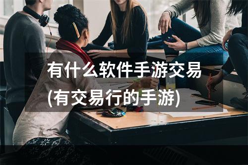 有什么软件手游交易(有交易行的手游)