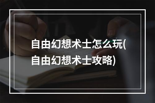 自由幻想术士怎么玩(自由幻想术士攻略)