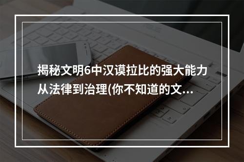 揭秘文明6中汉谟拉比的强大能力从法律到治理(你不知道的文明6汉谟拉比)