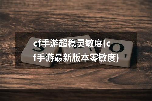 cf手游超稳灵敏度(cf手游最新版本零敏度)