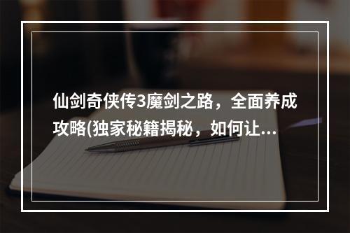 仙剑奇侠传3魔剑之路，全面养成攻略(独家秘籍揭秘，如何让你的魔剑更加强大)