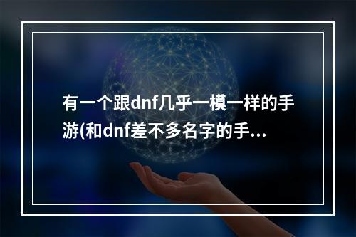 有一个跟dnf几乎一模一样的手游(和dnf差不多名字的手游)