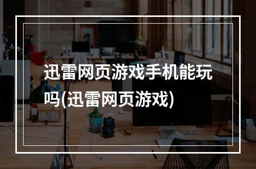 迅雷网页游戏手机能玩吗(迅雷网页游戏)