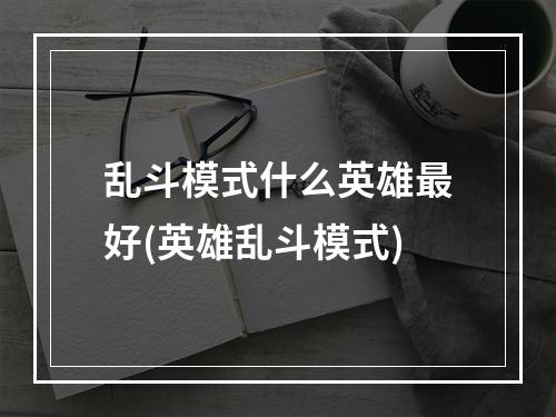 乱斗模式什么英雄最好(英雄乱斗模式)