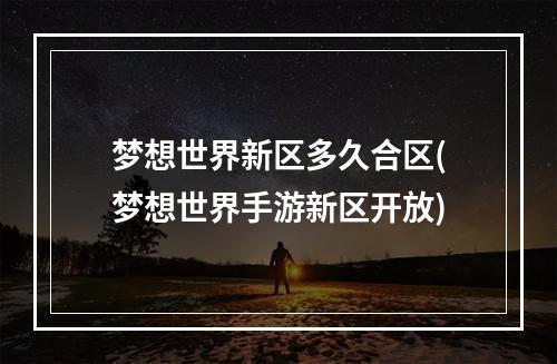 梦想世界新区多久合区(梦想世界手游新区开放)