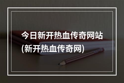 今日新开热血传奇网站(新开热血传奇网)