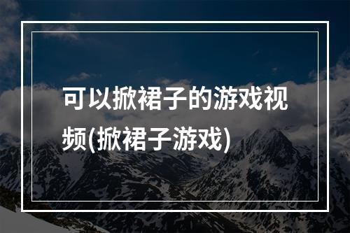 可以掀裙子的游戏视频(掀裙子游戏)