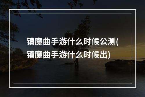 镇魔曲手游什么时候公测(镇魔曲手游什么时候出)