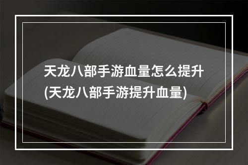 天龙八部手游血量怎么提升(天龙八部手游提升血量)