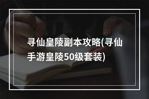 寻仙皇陵副本攻略(寻仙手游皇陵50级套装)