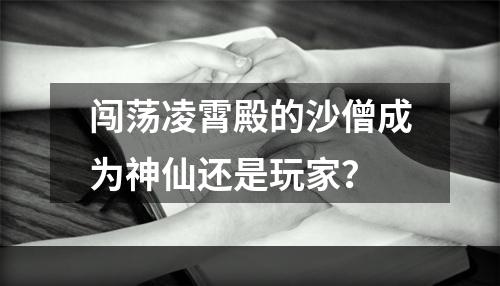 闯荡凌霄殿的沙僧成为神仙还是玩家？