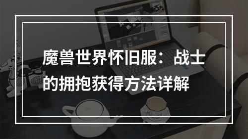 魔兽世界怀旧服：战士的拥抱获得方法详解