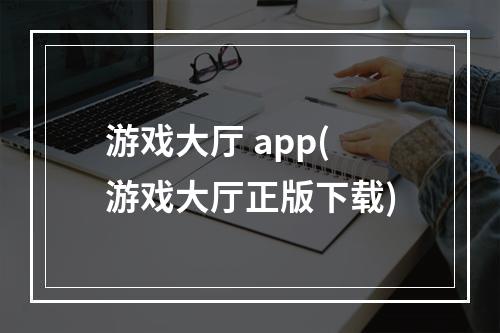 游戏大厅 app(游戏大厅正版下载)