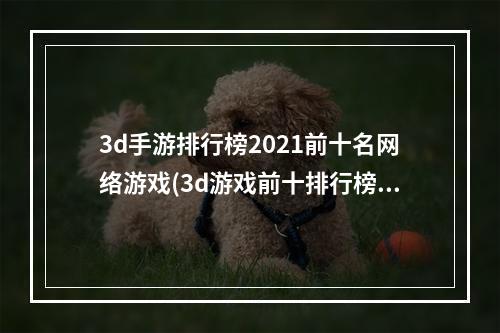 3d手游排行榜2021前十名网络游戏(3d游戏前十排行榜名单推荐2021 最新安卓大型3d网络)