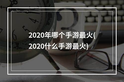 2020年哪个手游最火(2020什么手游最火)