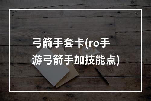 弓箭手套卡(ro手游弓箭手加技能点)