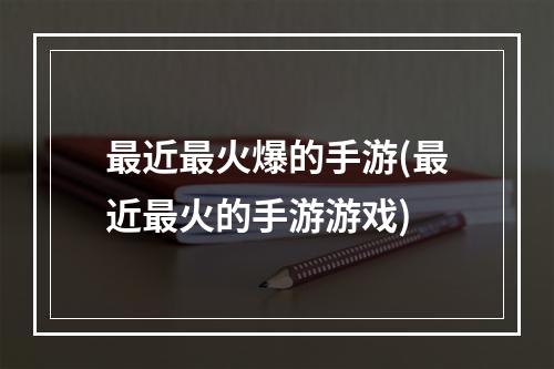 最近最火爆的手游(最近最火的手游游戏)