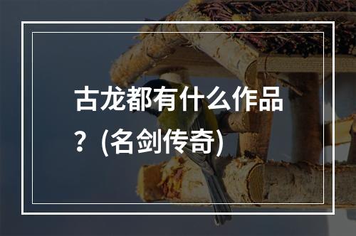 古龙都有什么作品？(名剑传奇)