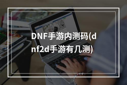 DNF手游内测码(dnf2d手游有几测)