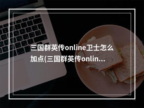 三国群英传online卫士怎么加点(三国群英传online)