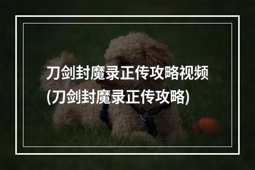 刀剑封魔录正传攻略视频(刀剑封魔录正传攻略)