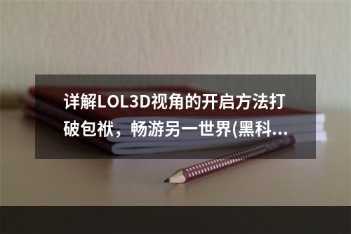 详解LOL3D视角的开启方法打破包袱，畅游另一世界(黑科技神器)(想要掌握LOL3D视角开启技巧？一看就懂的教程来咯！(小白必备))