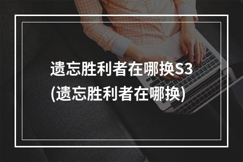 遗忘胜利者在哪换S3(遗忘胜利者在哪换)