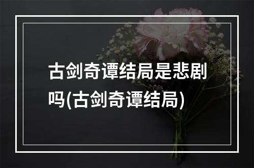 古剑奇谭结局是悲剧吗(古剑奇谭结局)