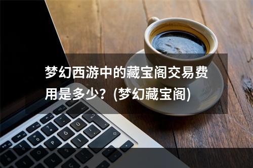 梦幻西游中的藏宝阁交易费用是多少？(梦幻藏宝阁)