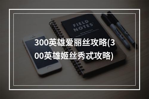 300英雄爱丽丝攻略(300英雄姬丝秀忒攻略)