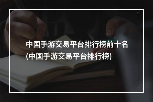 中国手游交易平台排行榜前十名(中国手游交易平台排行榜)