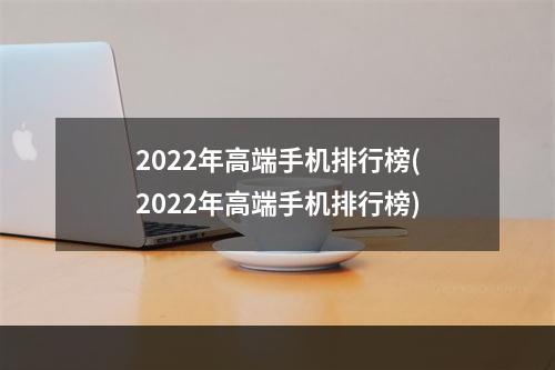 2022年高端手机排行榜(2022年高端手机排行榜)