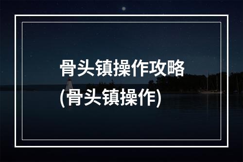 骨头镇操作攻略(骨头镇操作)