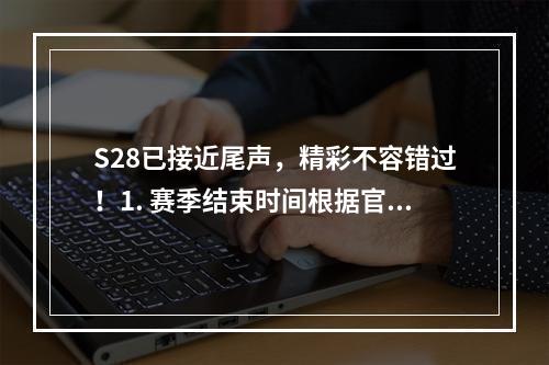 S28已接近尾声，精彩不容错过！1. 赛季结束时间根据官方公布，S28将在6月30日正式落下帷幕。截至目前，S28已经进行了近4个月的时间，相信大家都已经拼尽全