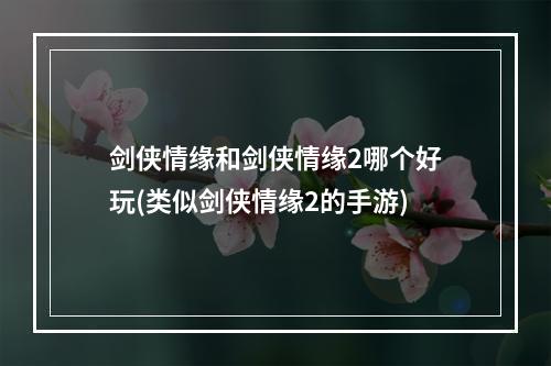 剑侠情缘和剑侠情缘2哪个好玩(类似剑侠情缘2的手游)