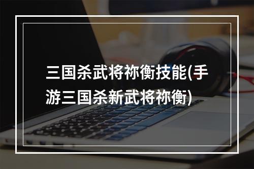 三国杀武将祢衡技能(手游三国杀新武将祢衡)