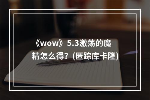 《wow》5.3激荡的魔精怎么得？(匿踪库卡隆)