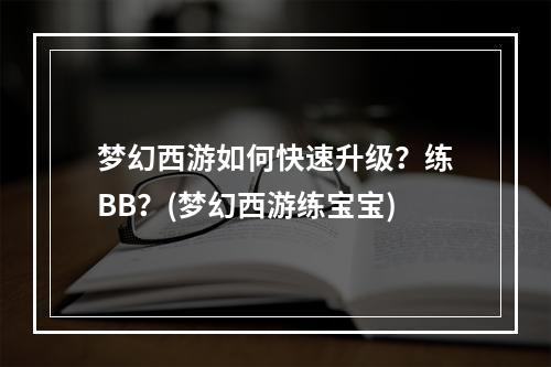 梦幻西游如何快速升级？练BB？(梦幻西游练宝宝)