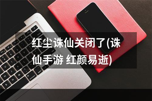 红尘诛仙关闭了(诛仙手游 红颜易逝)