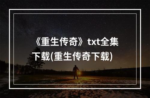 《重生传奇》txt全集下载(重生传奇下载)