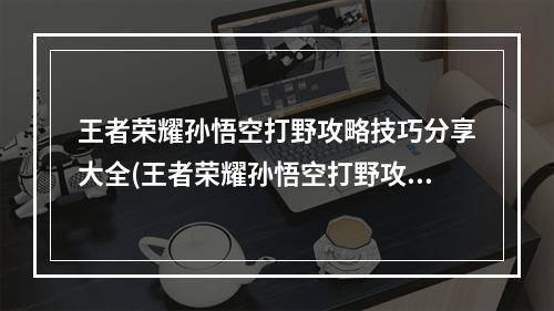 王者荣耀孙悟空打野攻略技巧分享大全(王者荣耀孙悟空打野攻略技巧分享)