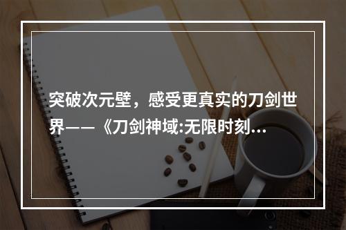 突破次元壁，感受更真实的刀剑世界——《刀剑神域:无限时刻》图文攻略系统介绍