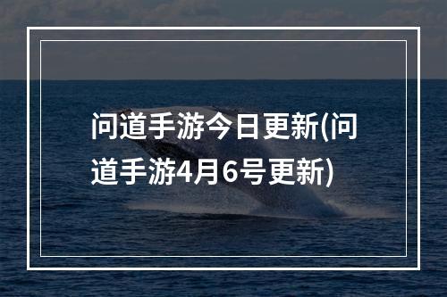 问道手游今日更新(问道手游4月6号更新)