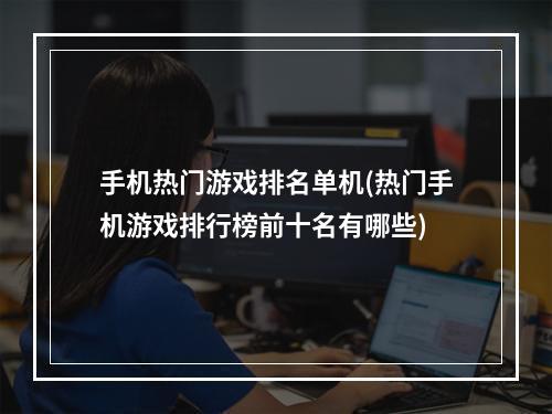 手机热门游戏排名单机(热门手机游戏排行榜前十名有哪些)