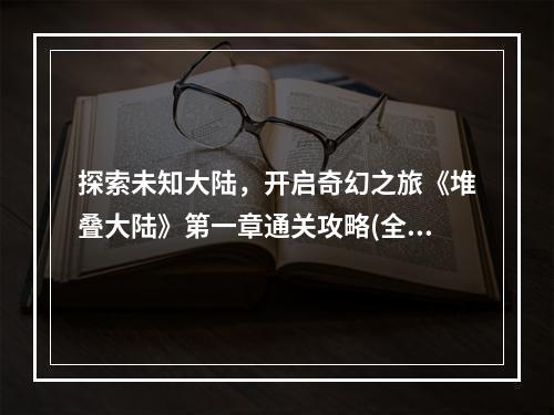 探索未知大陆，开启奇幻之旅《堆叠大陆》第一章通关攻略(全程解析)(打败海盗首领，揭开悬疑之谜《堆叠大陆》第一章通关攻略(剧情分析))