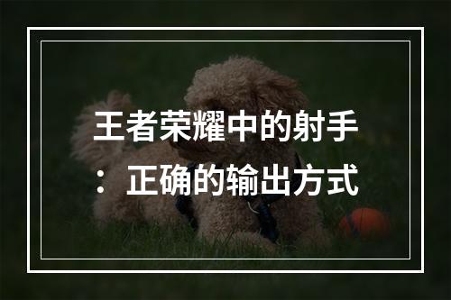 王者荣耀中的射手：正确的输出方式